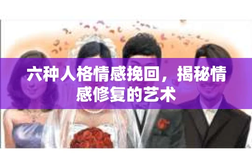 六种人格情感挽回，揭秘情感修复的艺术