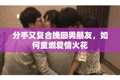 分手又复合挽回男朋友，如何重燃爱情火花