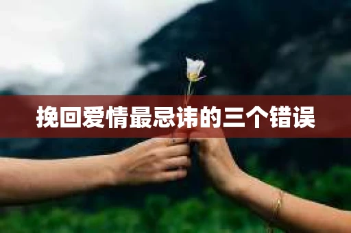 挽回爱情最忌讳的三个错误
