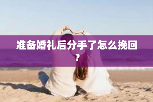 准备婚礼后分手了怎么挽回？