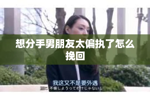 想分手男朋友太偏执了怎么挽回