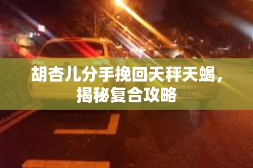 胡杏儿分手挽回天秤天蝎，揭秘复合攻略