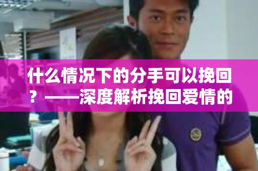 什么情况下的分手可以挽回？——深度解析挽回爱情的秘诀