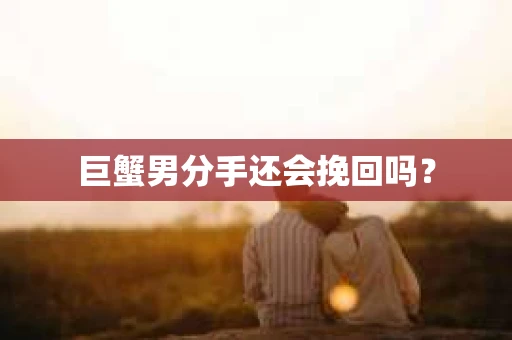 巨蟹男分手还会挽回吗？