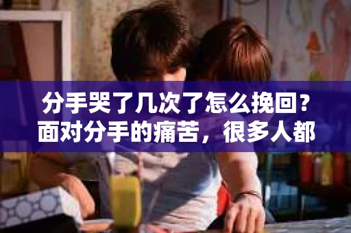 分手哭了几次了怎么挽回？面对分手的痛苦，很多人都会感到无助和迷茫。本文将为你提供一些建议，帮助你走出失恋的阴影，尝试挽回这段感情