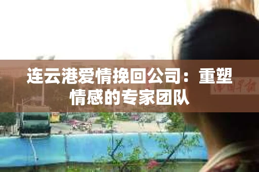 连云港爱情挽回公司：重塑情感的专家团队