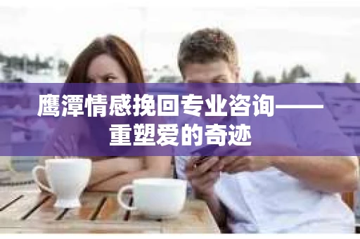 鹰潭情感挽回专业咨询——重塑爱的奇迹