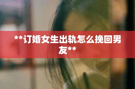 **订婚女生出轨怎么挽回男友** **订婚女生出轨怎么挽回男友**