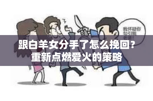 跟白羊女分手了怎么挽回？重新点燃爱火的策略