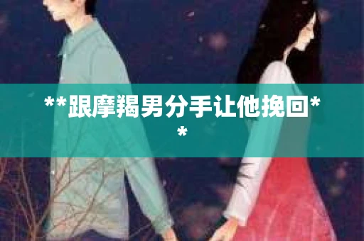 **跟摩羯男分手让他挽回**