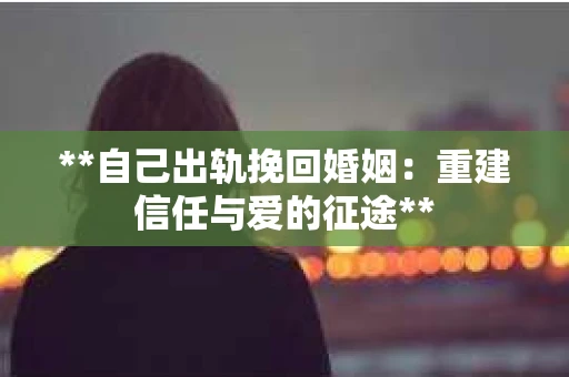 **自己出轨挽回婚姻:重建信任与爱的征途** **自己出轨挽回婚姻:重建信任与爱的征途**