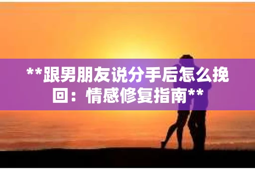 **跟男朋友说分手后怎么挽回：情感修复指南**