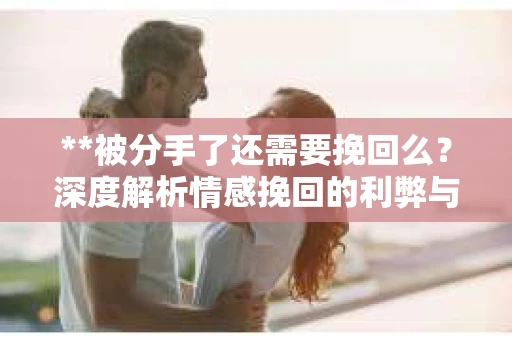 **被分手了还需要挽回么？深度解析情感挽回的利弊与选择**