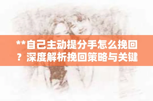 **自己主动提分手怎么挽回？深度解析挽回策略与关键步骤**