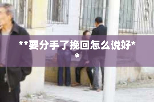 **要分手了挽回怎么说好**
