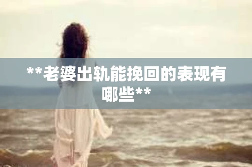 **老婆出轨能挽回的表现有哪些**