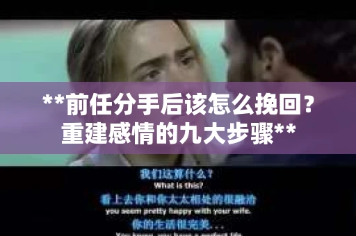 **前任分手后该怎么挽回？重建感情的九大步骤**