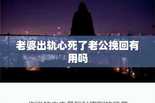 老婆出轨心死了老公挽回有用吗 老婆出轨心死了老公挽回有用吗