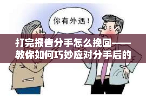 打完报告分手怎么挽回——教你如何巧妙应对分手后的挽回局面