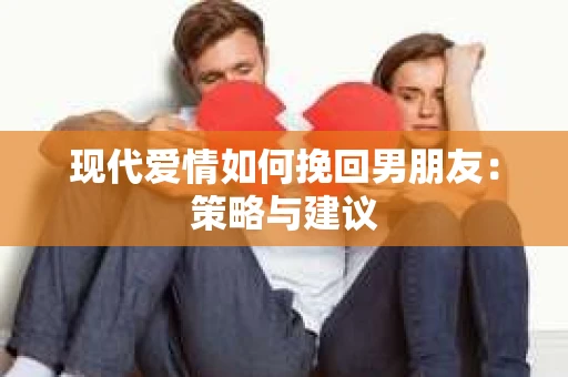 现代爱情如何挽回男朋友：策略与建议