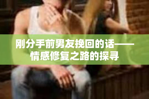 刚分手前男友挽回的话——情感修复之路的探寻