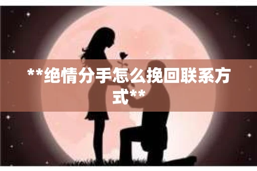 **绝情分手怎么挽回联系方式**
