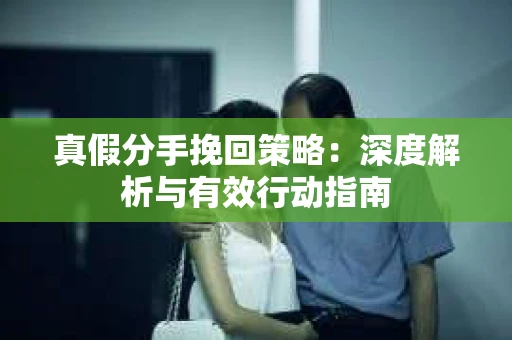 真假分手挽回策略：深度解析与有效行动指南
