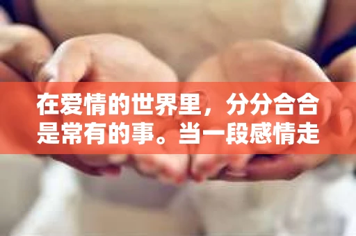 在爱情的世界里，分分合合是常有的事。当一段感情走到了尽头，你是否曾想过如何挽回？本文将为你揭秘挽回爱情的秘密武器，帮助你重新赢回心爱的人