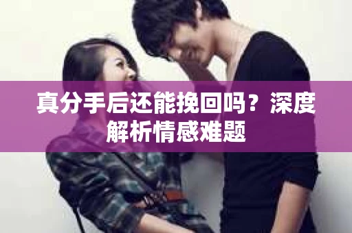 真分手后还能挽回吗？深度解析情感难题
