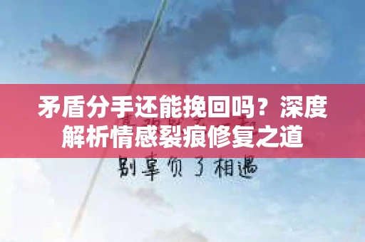 矛盾分手还能挽回吗？深度解析情感裂痕修复之道