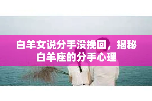 白羊女说分手没挽回，揭秘白羊座的分手心理