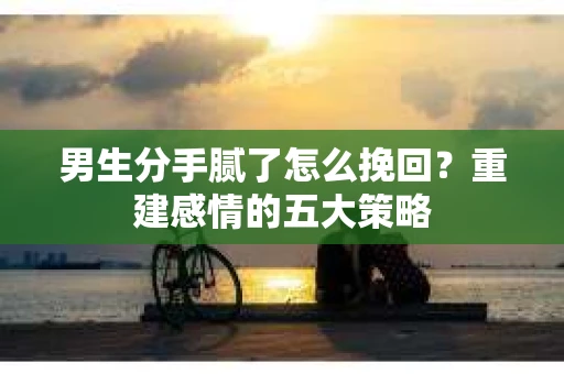 男生分手腻了怎么挽回？重建感情的五大策略