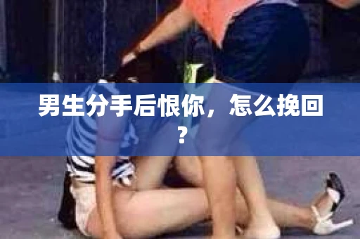 男生分手后恨你，怎么挽回？