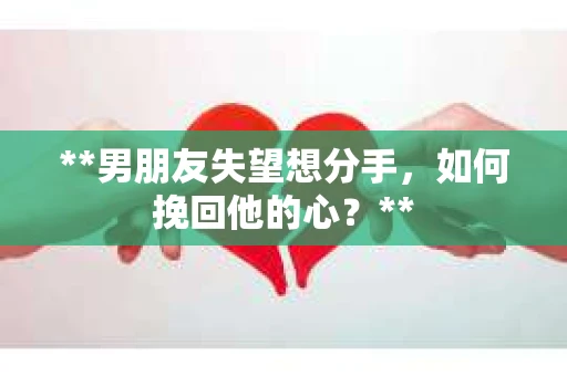 **男朋友失望想分手，如何挽回他的心？**