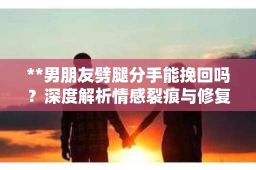 **男朋友劈腿分手能挽回吗？深度解析情感裂痕与修复之路**