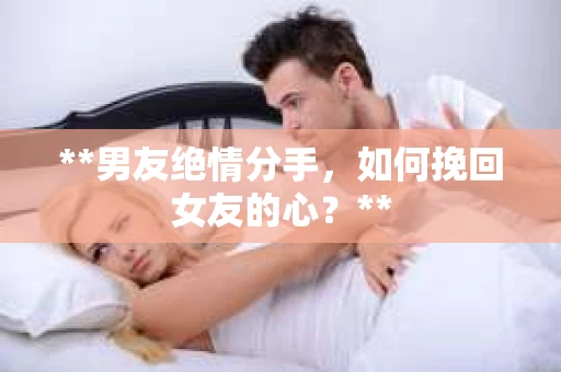**男友绝情分手，如何挽回女友的心？**