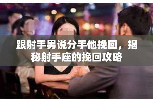 跟射手男说分手他挽回，揭秘射手座的挽回攻略