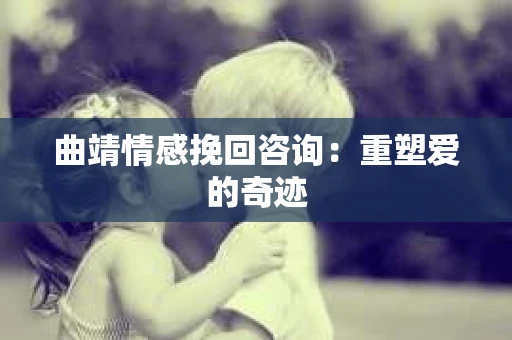 曲靖情感挽回咨询：重塑爱的奇迹