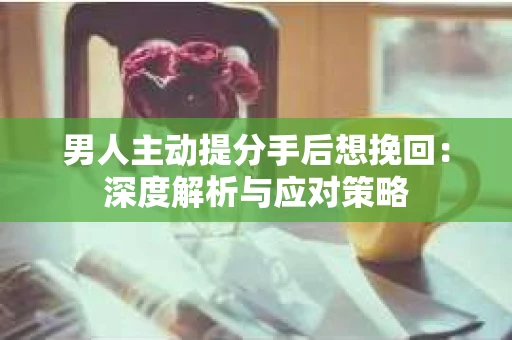 男人主动提分手后想挽回：深度解析与应对策略