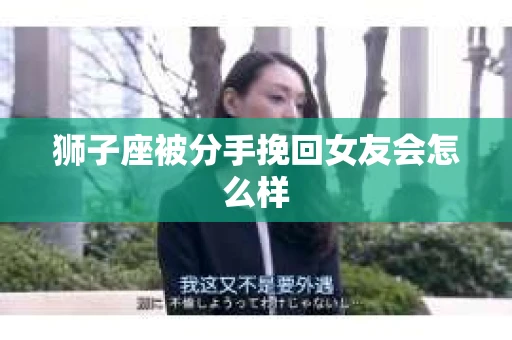 狮子座被分手挽回女友会怎么样