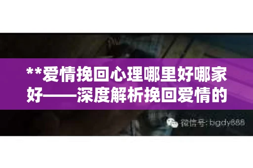**爱情挽回心理哪里好哪家好——深度解析挽回爱情的心理学奥秘**