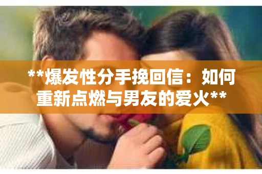**爆发性分手挽回信：如何重新点燃与男友的爱火**