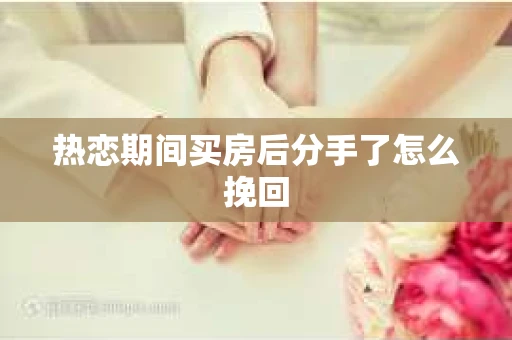 热恋期间买房后分手了怎么挽回