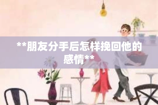 **朋友分手后怎样挽回他的感情**