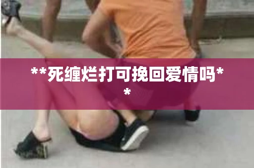 **死缠烂打可挽回爱情吗**