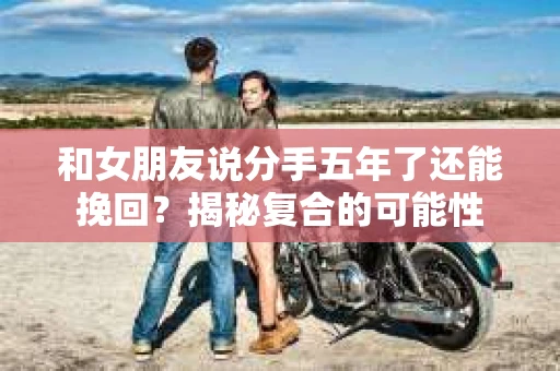 和女朋友说分手五年了还能挽回？揭秘复合的可能性