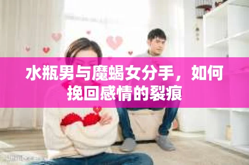 水瓶男与魔蝎女分手，如何挽回感情的裂痕