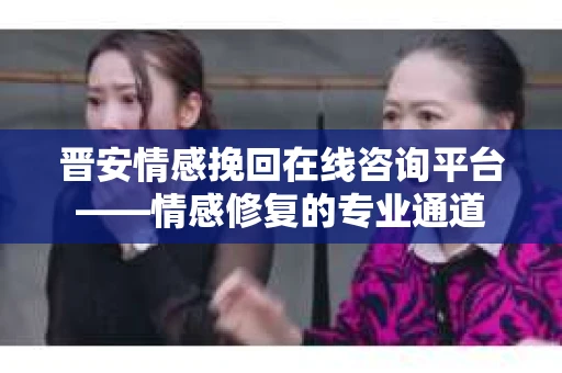 晋安情感挽回在线咨询平台——情感修复的专业通道