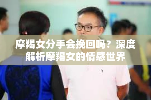 摩羯女分手会挽回吗？深度解析摩羯女的情感世界