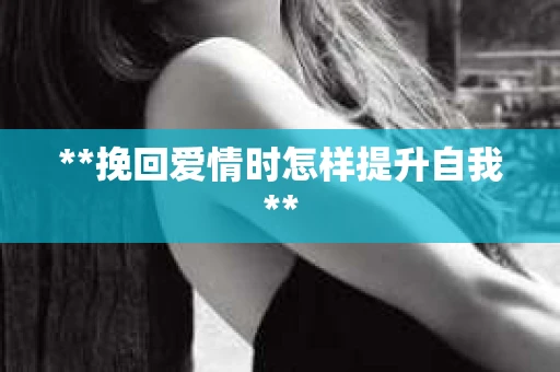 **挽回爱情时怎样提升自我**
